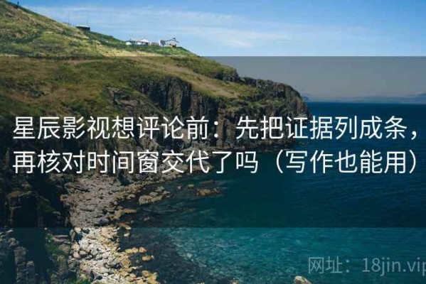 星辰影视想评论前：先把证据列成条，再核对时间窗交代了吗（写作也能用）