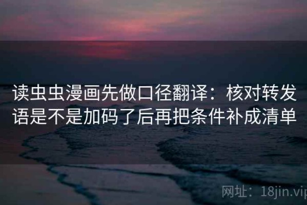 读虫虫漫画先做口径翻译：核对转发语是不是加码了后再把条件补成清单