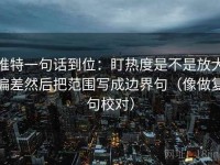 推特一句话到位：盯热度是不是放大偏差然后把范围写成边界句（像做复句校对）
