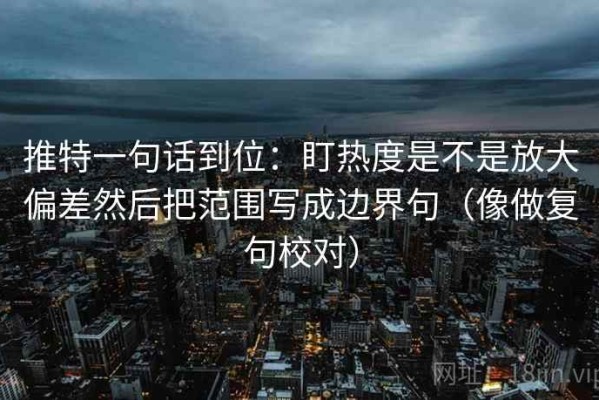 推特一句话到位：盯热度是不是放大偏差然后把范围写成边界句（像做复句校对）