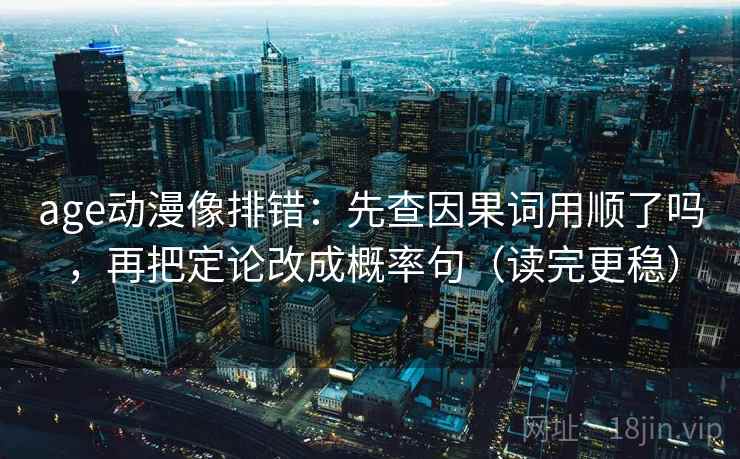 age动漫像排错：先查因果词用顺了吗，再把定论改成概率句（读完更稳）