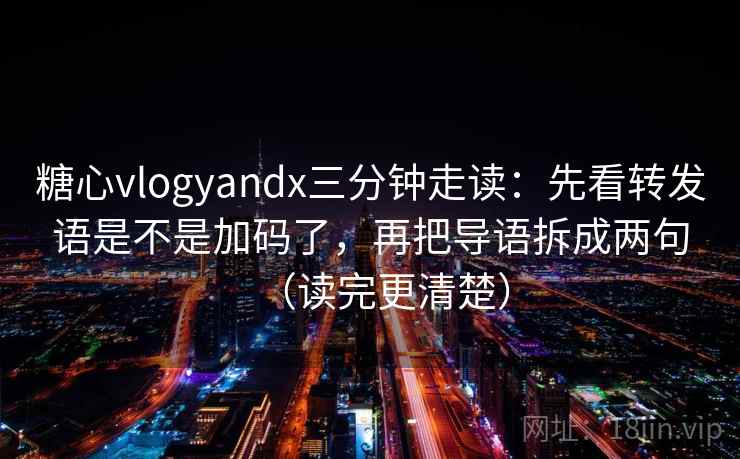 糖心vlogyandx三分钟走读：先看转发语是不是加码了，再把导语拆成两句（读完更清楚）