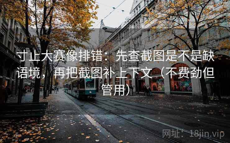 寸止大赛像排错：先查截图是不是缺语境，再把截图补上下文（不费劲但管用）