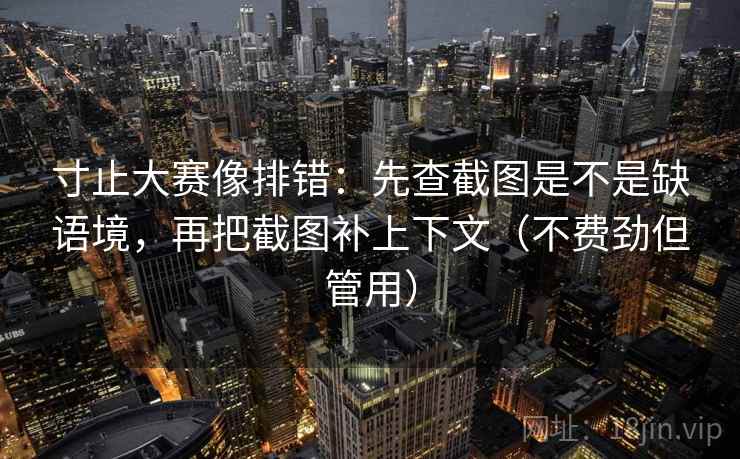 寸止大赛像排错：先查截图是不是缺语境，再把截图补上下文（不费劲但管用）