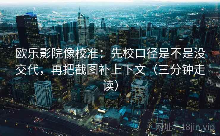 欧乐影院像校准：先校口径是不是没交代，再把截图补上下文（三分钟走读）