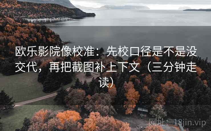 欧乐影院像校准：先校口径是不是没交代，再把截图补上下文（三分钟走读）