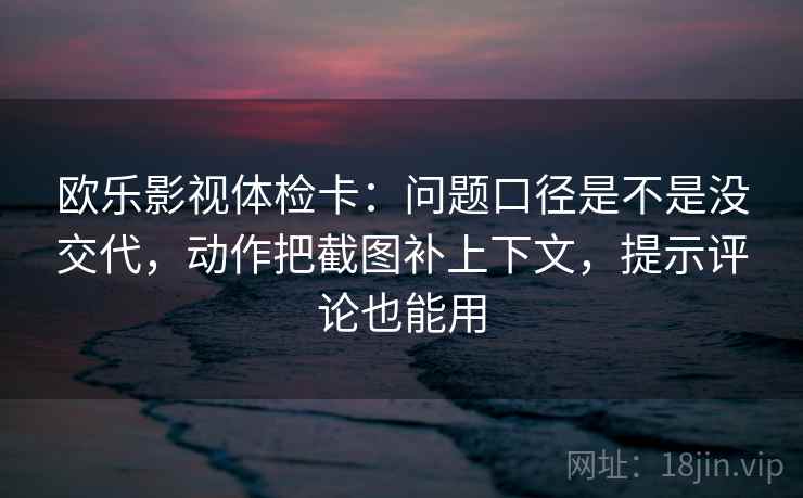 欧乐影视体检卡：问题口径是不是没交代，动作把截图补上下文，提示评论也能用