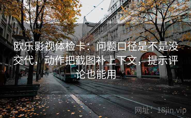 欧乐影视体检卡：问题口径是不是没交代，动作把截图补上下文，提示评论也能用