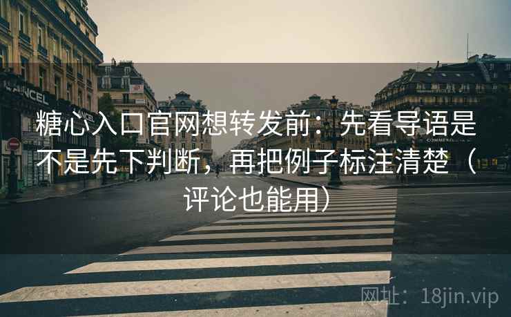 糖心入口官网想转发前：先看导语是不是先下判断，再把例子标注清楚（评论也能用）