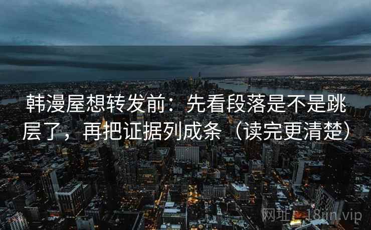 韩漫屋想转发前：先看段落是不是跳层了，再把证据列成条（读完更清楚）