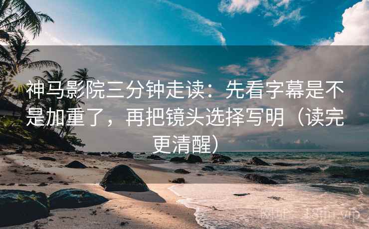 神马影院三分钟走读：先看字幕是不是加重了，再把镜头选择写明（读完更清醒）