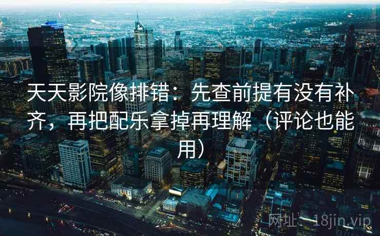 天天影院像排错：先查前提有没有补齐，再把配乐拿掉再理解（评论也能用）