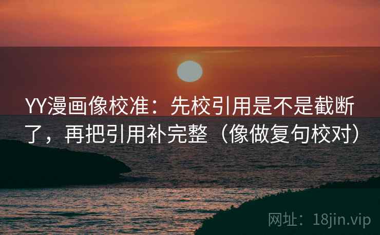 YY漫画像校准：先校引用是不是截断了，再把引用补完整（像做复句校对）