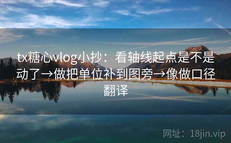 tx糖心vlog小抄：看轴线起点是不是动了→做把单位补到图旁→像做口径翻译