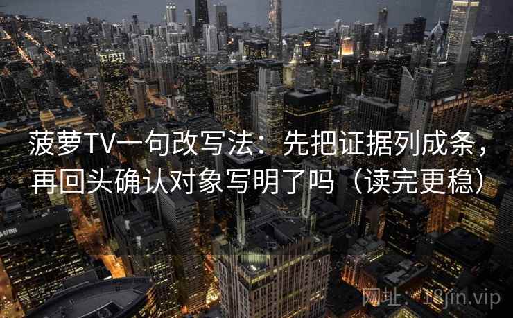 菠萝TV一句改写法：先把证据列成条，再回头确认对象写明了吗（读完更稳）