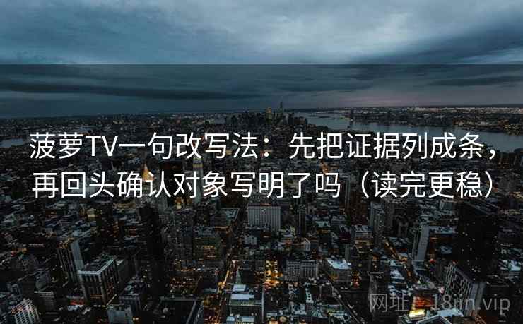 菠萝TV一句改写法：先把证据列成条，再回头确认对象写明了吗（读完更稳）