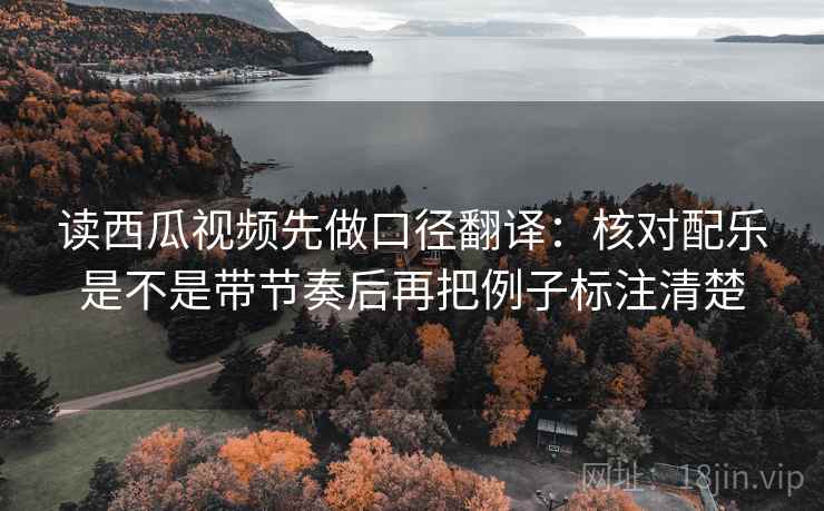 读西瓜视频先做口径翻译：核对配乐是不是带节奏后再把例子标注清楚