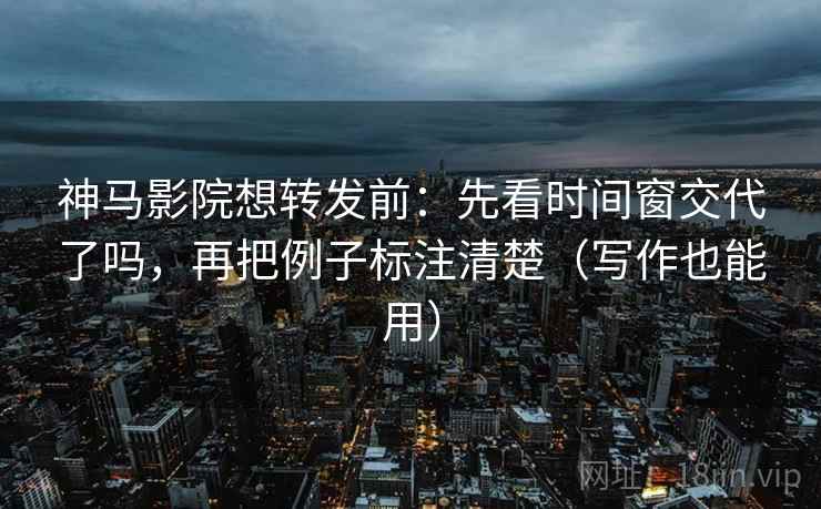 神马影院想转发前：先看时间窗交代了吗，再把例子标注清楚（写作也能用）