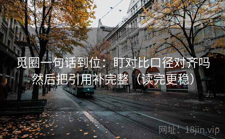 觅圈一句话到位：盯对比口径对齐吗然后把引用补完整（读完更稳）