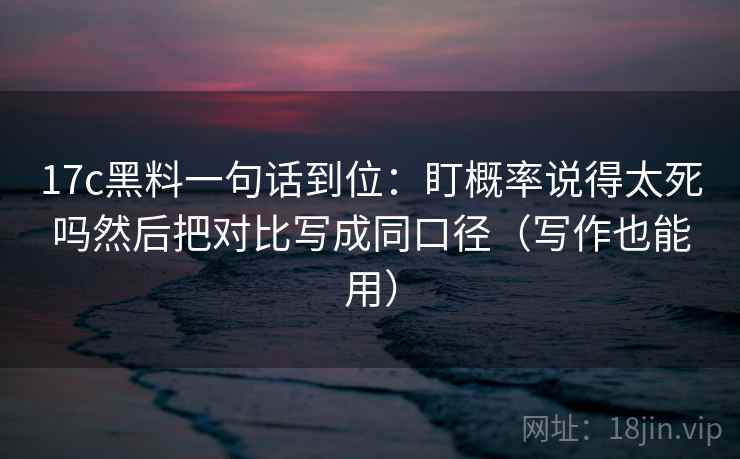 17c黑料一句话到位：盯概率说得太死吗然后把对比写成同口径（写作也能用）