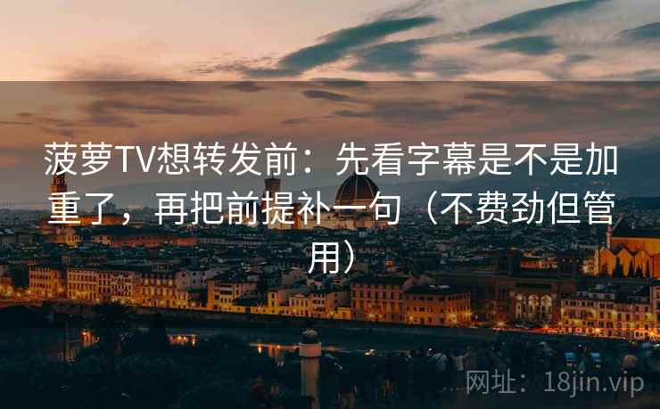菠萝TV想转发前：先看字幕是不是加重了，再把前提补一句（不费劲但管用）