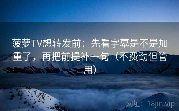 菠萝TV想转发前：先看字幕是不是加重了，再把前提补一句（不费劲但管用）