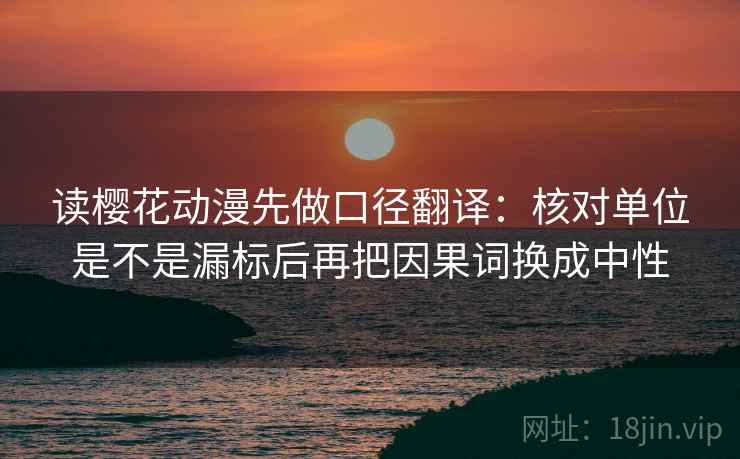 读樱花动漫先做口径翻译：核对单位是不是漏标后再把因果词换成中性