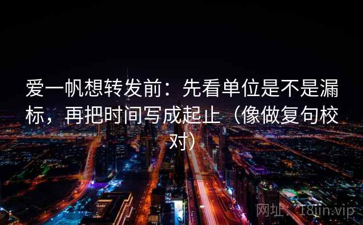 爱一帆想转发前：先看单位是不是漏标，再把时间写成起止（像做复句校对）