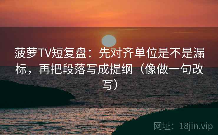 菠萝TV短复盘：先对齐单位是不是漏标，再把段落写成提纲（像做一句改写）