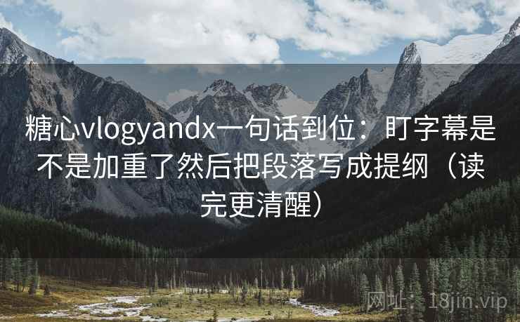 糖心vlogyandx一句话到位：盯字幕是不是加重了然后把段落写成提纲（读完更清醒）