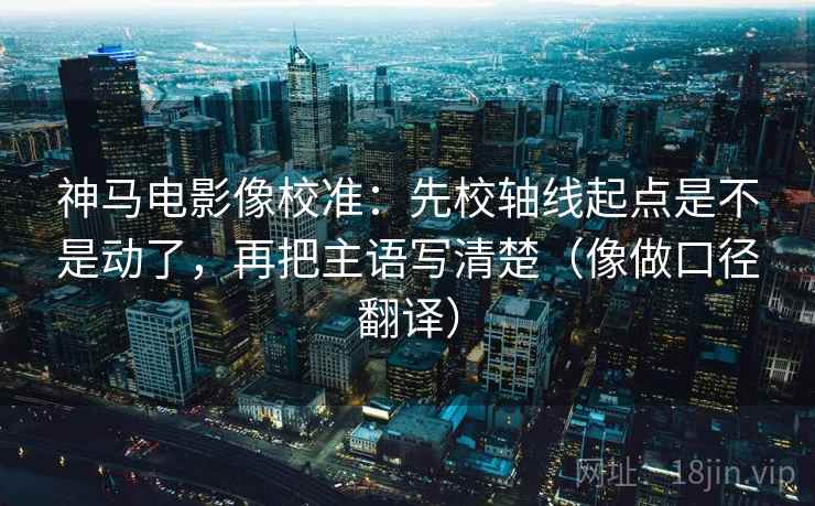 神马电影像校准：先校轴线起点是不是动了，再把主语写清楚（像做口径翻译）