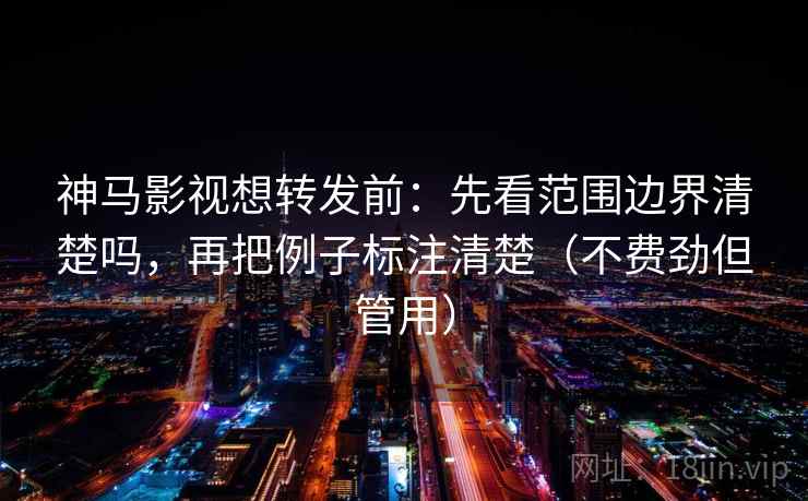 神马影视想转发前：先看范围边界清楚吗，再把例子标注清楚（不费劲但管用）
