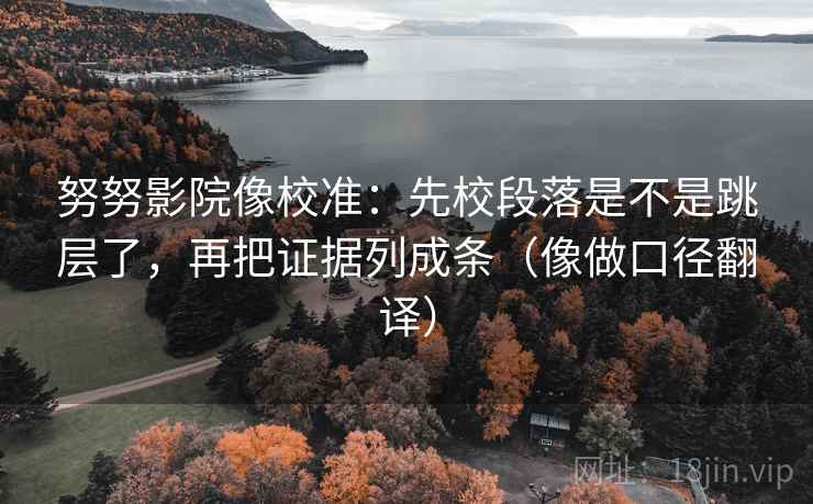 努努影院像校准：先校段落是不是跳层了，再把证据列成条（像做口径翻译）