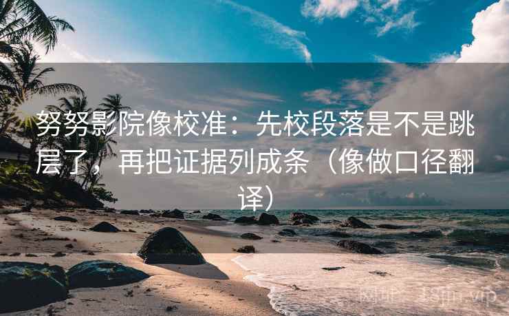 努努影院像校准：先校段落是不是跳层了，再把证据列成条（像做口径翻译）