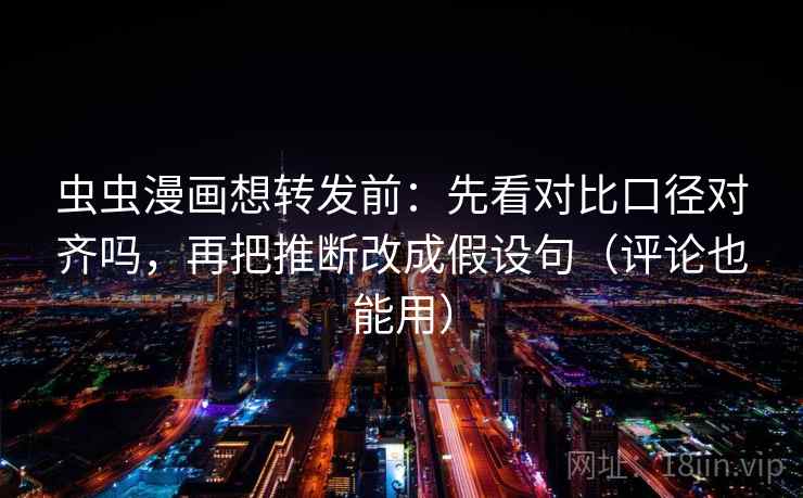 虫虫漫画想转发前：先看对比口径对齐吗，再把推断改成假设句（评论也能用）