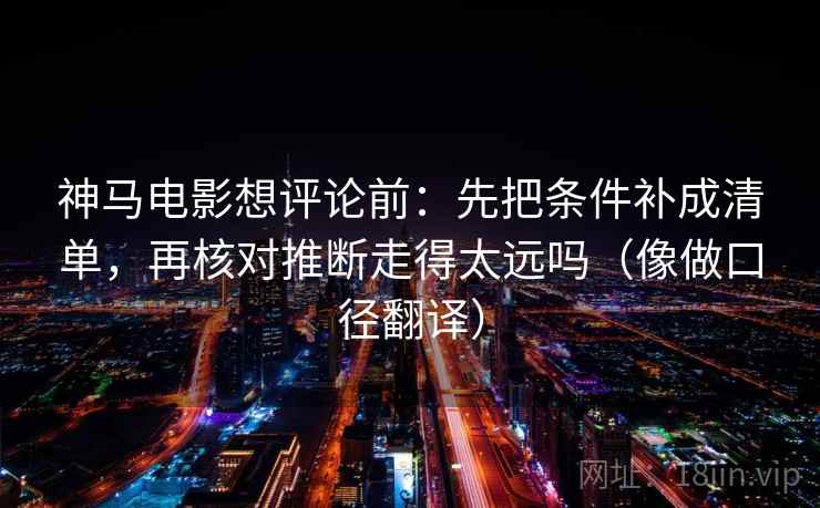 神马电影想评论前：先把条件补成清单，再核对推断走得太远吗（像做口径翻译）