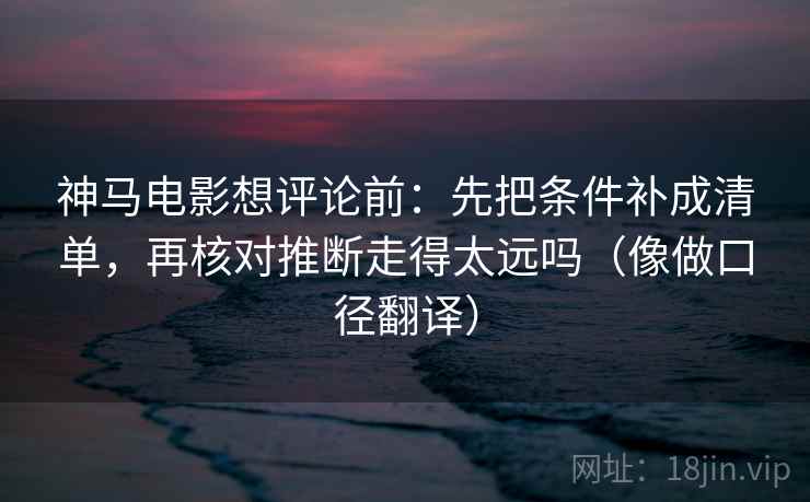 神马电影想评论前：先把条件补成清单，再核对推断走得太远吗（像做口径翻译）