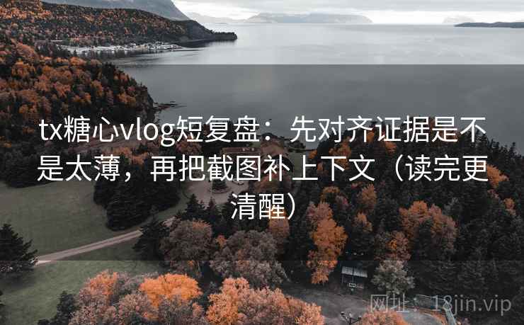 tx糖心vlog短复盘：先对齐证据是不是太薄，再把截图补上下文（读完更清醒）