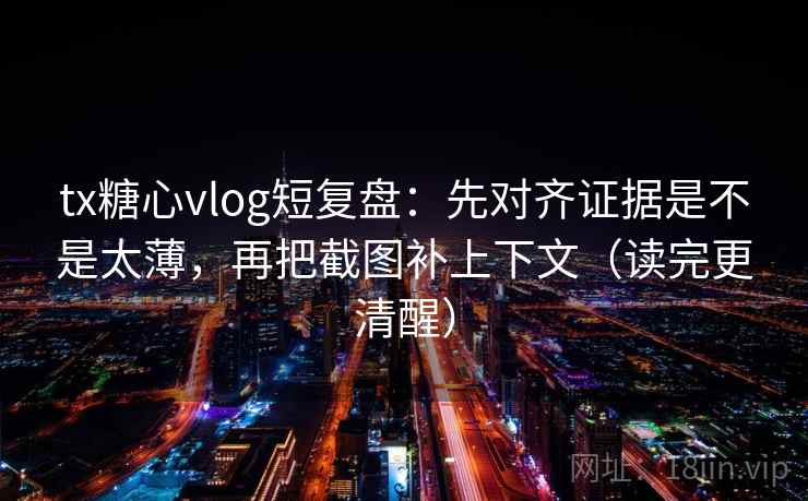 tx糖心vlog短复盘：先对齐证据是不是太薄，再把截图补上下文（读完更清醒）