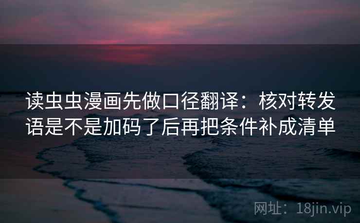 读虫虫漫画先做口径翻译：核对转发语是不是加码了后再把条件补成清单