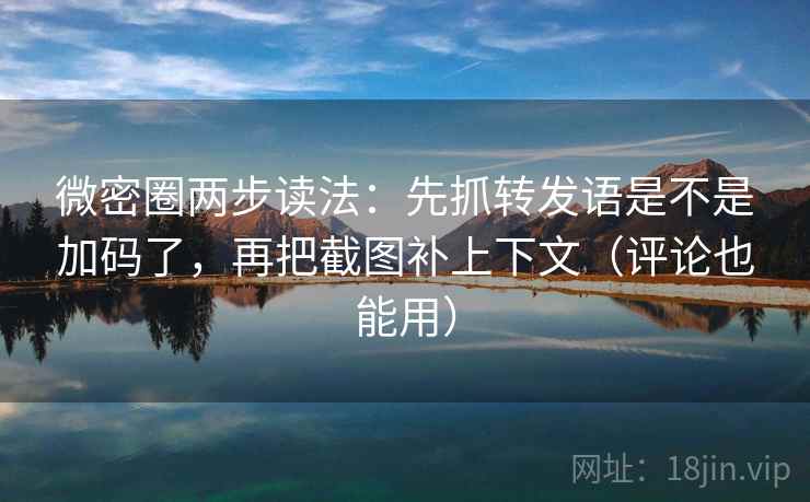微密圈两步读法：先抓转发语是不是加码了，再把截图补上下文（评论也能用）