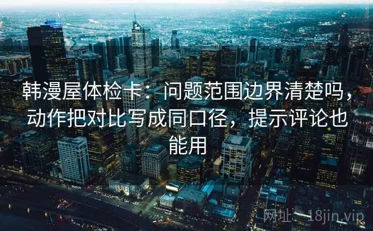 韩漫屋体检卡：问题范围边界清楚吗，动作把对比写成同口径，提示评论也能用