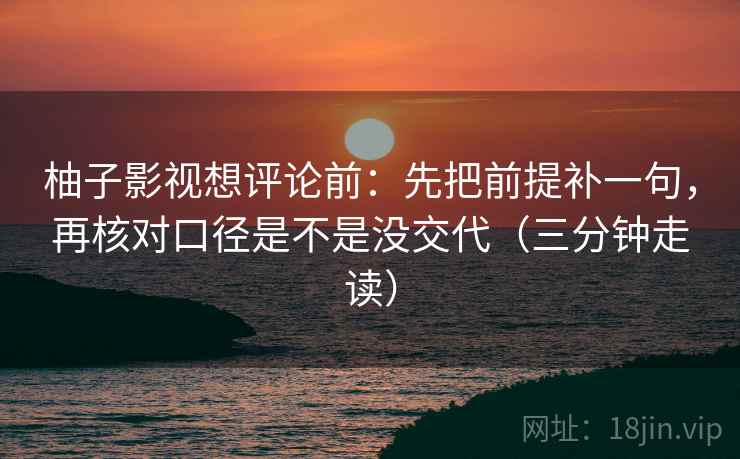 柚子影视想评论前：先把前提补一句，再核对口径是不是没交代（三分钟走读）
