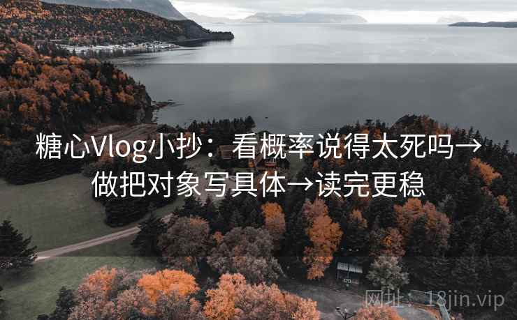 糖心Vlog小抄：看概率说得太死吗→做把对象写具体→读完更稳