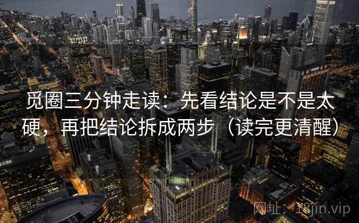 觅圈三分钟走读：先看结论是不是太硬，再把结论拆成两步（读完更清醒）