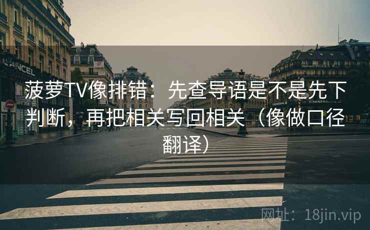 菠萝TV像排错：先查导语是不是先下判断，再把相关写回相关（像做口径翻译）