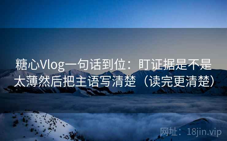 糖心Vlog一句话到位：盯证据是不是太薄然后把主语写清楚（读完更清楚）