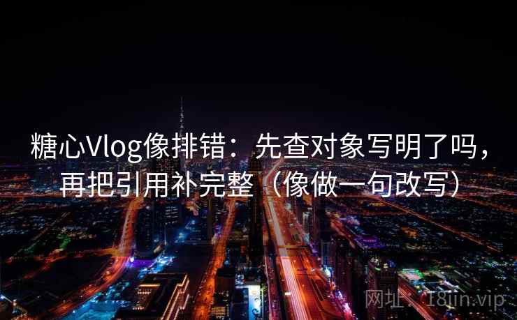 糖心Vlog像排错：先查对象写明了吗，再把引用补完整（像做一句改写）