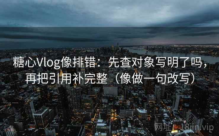 糖心Vlog像排错：先查对象写明了吗，再把引用补完整（像做一句改写）