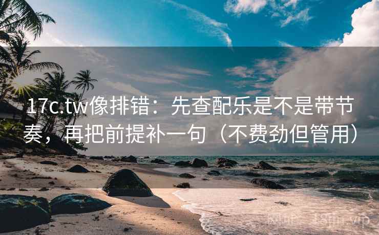 17c.tw像排错：先查配乐是不是带节奏，再把前提补一句（不费劲但管用）